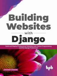 Building Websites with Django: Build and Deploy Professional Websites with Python Programming and the Django Framework (English Edition) Awanish Ranja