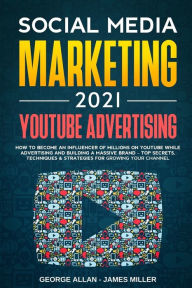Social Media Marketing 2021: YouTube Advertising: How to Become an Influencer of Millions While Advertising & Building a Business Brand-Top Secrets, T
