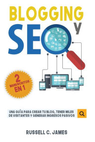 Blogging y SEO: Una Guía para Crear Tu Blog, Tener Miles de 'Visitantes y Generar Ingresos Pasivos Russell C. James Author