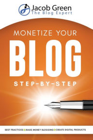 Monetize Your Blog Step-By-Step: Learn How To Make Money Blogging. Digital Marketing Best Practices And Digital Products Creation To Profit From Your