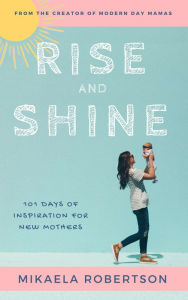 Rise and Shine: 101 Days of Inspiration for New Mothers Mikaela Robertson Author