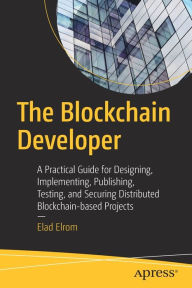 The Blockchain Developer: A Practical Guide for Designing, Implementing, Publishing, Testing, and Securing Distributed Blockchain-based Projects Elad