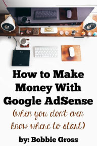 How to Make Money with Google AdSense (when you don't even know where to start) Bobbie Gross Author