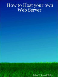 How to Host your own Web Server Brian W. Jones PH.D.c Author