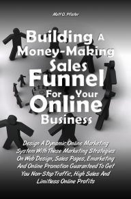Building A Money-Making Sales Funnel For Your Online Business: Design A Dynamic Online Marketing System With These Marketing Strategies On Web Design,
