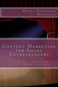 Content Marketing for Smart Entrepreneurs: How to be a star on the Content Marketing Scene Maria Ruxandra Burcescu Author