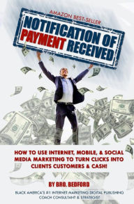 Notification Of Payment Received: How To Use Internet, Mobile & Social Media Marketing To Turn Clicks Into Clients, Customers & Cash! Brother Bedford