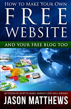 How to Make Your Own Free Website : And Your Free Blog Too by Jason Matthews