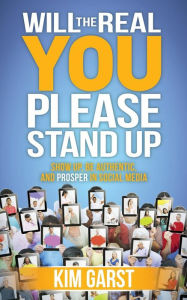 Will the Real You Please Stand Up: Show Up, Be Authentic, and Prosper in Social Media Kim Garst Author