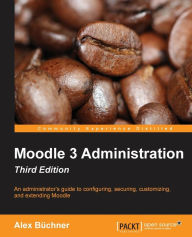 Moodle 3 Administration - Third Edition: An administrator's guide to configuring, securing, customizing, and extending Moodle Alex Büchner Author