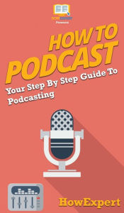 How to Podcast: Your Step By Step Guide to Podcasting HowExpert Author