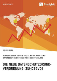 Die neue Datenschutzgrundverordnung (EU-DSGVO). Auswirkungen auf die Social Media Marketing Strategie von Unternehmen in Deutschland Richard Dihen Aut