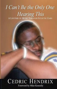 I Can't Be the Only One Hearing This: A Lifetime of Music Through Eclectic Ears Cedric Hendrix Author
