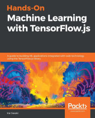 Hands-On Machine Learning with TensorFlow.js: A guide to building ML applications integrated with web technology using the TensorFlow.js library Kai S