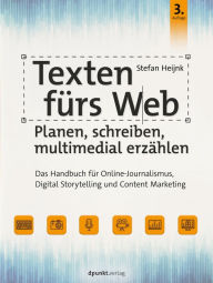 Texten fürs Web: Planen, schreiben, multimedial erzählen: Das Handbuch für Online-Journalismus, Digital Storytelling und Content Marketing Stefan H