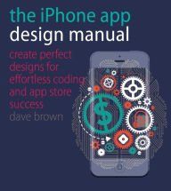 The iPhone App Design Manual: Create Perfect Designs for Effortless Coding and App Store Success Dave Brown Author