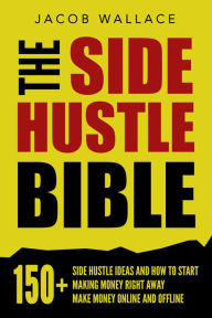 The Side Hustle Bible: 150+ Side Hustle Ideas and How to Start Making Money Right Away - Make Money Online and Offline Jacob Wallace Author