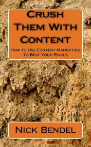 Crush Them With Content: How to Use Content Marketing to Beat Your Rivals Nick Bendel Author