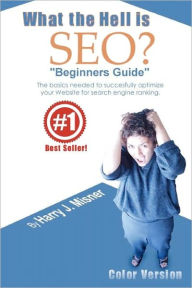What The Hell Is Seo Beginners Guide Color Version: The Basics Needed To Successfully Optimize Your Website For Search Engine Ranking Harry J. Misner
