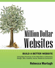 Million Dollar Websites: Build a Better Website Using Best Practices of the Web Elite in E-Business, Design, Seo, Usability, Social, Mobile and Rebecc