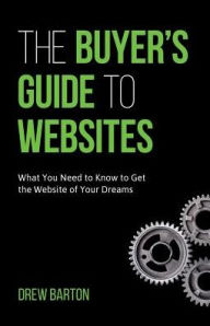The Buyer's Guide to Websites: What You Need to Know to Get the Website of Your Dreams Drew Barton Author