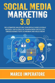 SOCIAL MEDIA MARKETING 3.0 DIE ULTIMATIVE ANLEITUNG ZUM ERFOLG DURCH SOZIALE MEDIEN. (Erfolgreiche Kampagnen erstellen, überzeugende Texte schreiben