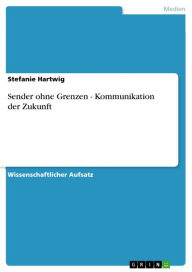 Sender ohne Grenzen - Kommunikation der Zukunft: Kommunikation der Zukunft Stefanie Hartwig Author