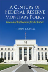 Century Of Federal Reserve Monetary Policy, A: Issues And Implications For The Future: Issues and Implications for the Future Thomas R Saving Author