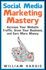 Social Media Marketing Mastery: Increase Your Website Traffic, Grow Your Business, and Earn More Money William Hargis Author