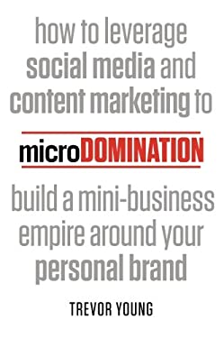 MicroDomination : How to Leverage Social Media and Content Marketing to Build a Mini-Business Empire Around Your Personal Brand by Trevor Young