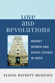 Love and Revolutions: Market Women and Social Change in India Eloise Hiebert Meneses Author