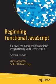 Beginning Functional JavaScript: Uncover the Concepts of Functional Programming with EcmaScript 8 Anto Aravinth Author