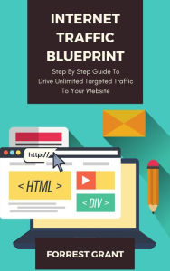 Internet Traffic Blueprint - Step By Step Guide To Drive Unlimited Targeted Traffic To Your Website Forrest Grant Author