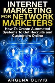 Internet Marketing For Network Marketers: How To Create Automated Systems To Get Recruits and Customers Online Argena Olivis Author