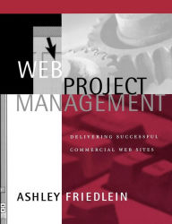 Web Project Management: Delivering Successful Commercial Web Sites Ashley Friedlein Author