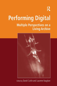 Performing Digital: Multiple Perspectives on a Living Archive David Carlin Editor