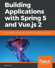 Building Applications with Spring 5 and Vue.js 2: Build a modern, full-stack web application using Spring Boot and Vuex James J. Ye Author