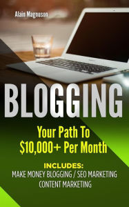 Blogging: Your Path to $10,000 Per Month Alain Magnuson Author