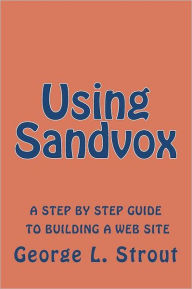 Using Sandvox: A step by step guide to building your own web site. George L. Strout Author