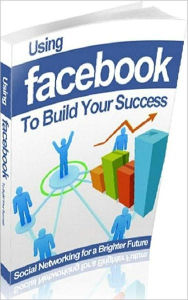 Extra Income eBook - Using Facebook to Build Your Success - Do You Really Understand the Value of Facebook for Your Business?, .... Self Improvement A