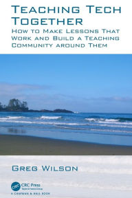Teaching Tech Together: How to Make Your Lessons Work and Build a Teaching Community around Them Greg Wilson Author