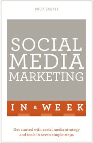 Social Media Marketing In A Week: Create Your Successful Social Media Strategy In Just Seven Days Nick Smith Author