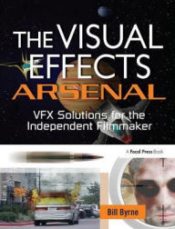 The Visual Effects Arsenal: VFX Solutions for the Independent Filmmaker Bill Byrne Author