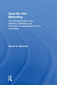 Guerrilla Film Marketing: The Ultimate Guide to the Branding, Marketing and Promotion of Independent Films & Filmmakers Robert G. Barnwell Author
