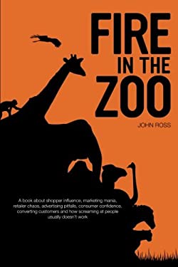 Fire in the Zoo : A Book about Shopper Influence, Marketing Mania, Retailer Chaos, Advertising Pitfalls, Consumer Confidence, Converting Customers and