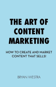The Art of Content Marketing: How To Create And Market Content That Sells Bryan Westra Author