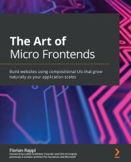 The Art of Micro Frontends: Build websites using compositional UIs that grow naturally as your application scales Florian Rappl Author