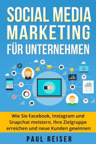 Social Media Marketing für Unternehmen: Wie Sie Facebook, Instagram und Snapchat meistern, Ihre Zielgruppe erreichen und neue Kunden gewinnen. Paul R