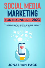 Social Media Marketing for Beginners 2023 The #1 Guide To Conquer The Social Media World, Make Money Online and Learn The Latest Tips On Facebook, You