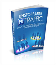 Unstoppable FB Traffic: Learn The Most Effective Facebook Marketing Strategies Anonymous Author